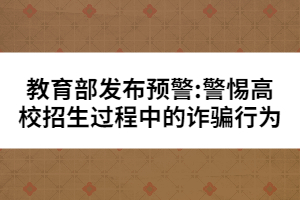 教育部發(fā)布預(yù)警:警惕高校招生過程中的詐騙行為