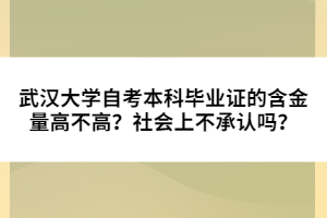 武漢大學(xué)自考本科畢業(yè)證的含金量高不高？社會(huì)上不承認(rèn)嗎？