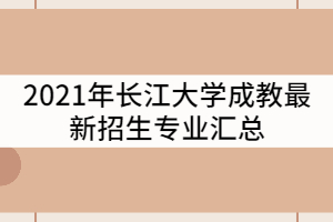 2021年長江大學(xué)成教最新招生專業(yè)匯總