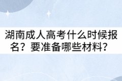 2021年湖南成人高考什么時(shí)候報(bào)名？要準(zhǔn)備哪些材料？