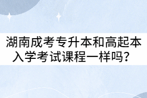 湖南成考專升本和高起本入學(xué)考試課程相同嗎？