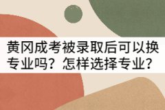 黃岡成考被錄取后可以換專業(yè)嗎？怎樣選擇專業(yè)？