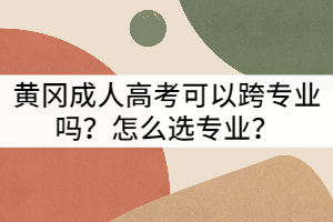 黃岡成人高考可以跨專業(yè)嗎？怎么選專業(yè)？