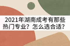 2021年湖南成考有那些熱門專業(yè)？怎么選合適？