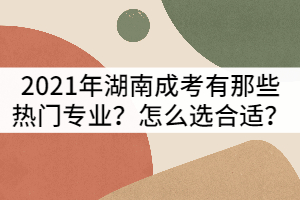 2021年湖南成人高考有那些熱門專業(yè)？怎么選合適？