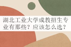 湖北工業(yè)大學成教招生專業(yè)有那些？應該怎么選？