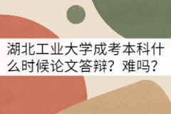 湖北工業(yè)大學成考本科論文答辯什么時候？難嗎？