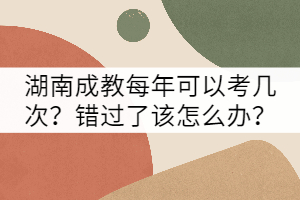 湖南成教每年可以考幾次？錯過了該怎么辦？