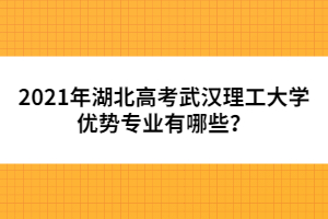 2021年湖北高考武漢理工大學(xué)優(yōu)勢(shì)專業(yè)有哪些？