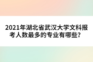 2021年湖北省武漢大學文科報考人數(shù)最多的專業(yè)有哪些？