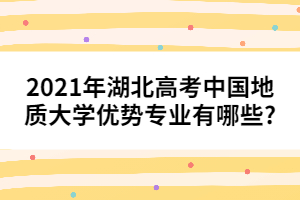 2021年湖北高考中國地質(zhì)大學優(yōu)勢專業(yè)有哪些?