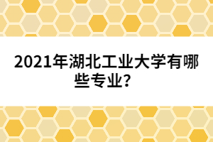 2021年湖北工業(yè)大學有哪些專業(yè)？