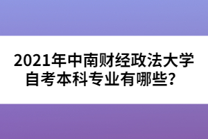 2021年中南財(cái)經(jīng)政法大學(xué)自考本科專業(yè)有哪些？