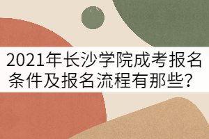 2021年長沙學(xué)院成考報名條件及報名流程有那些？