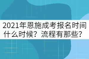 2021年恩施成考報(bào)名時(shí)間什么時(shí)候？流程有那些？