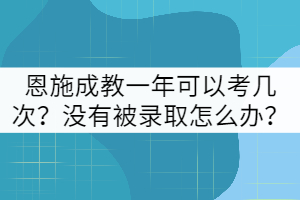 恩施成教一年可以考幾次？沒有被錄取怎么辦？