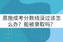 恩施成考分?jǐn)?shù)線沒過該怎么辦？能被錄取嗎？