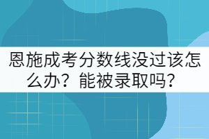 恩施成考分?jǐn)?shù)線沒過該怎么辦？能被錄取嗎？