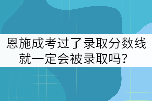 e恩施成考過了錄取分數(shù)線就一定會被錄取嗎？