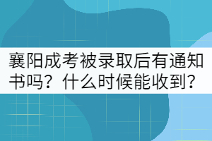 襄陽(yáng)成考被錄取后有通知書嗎？什么時(shí)候能收到？