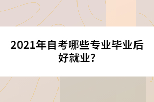 2021年自考哪些專業(yè)畢業(yè)后好就業(yè)?