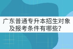 廣東普通專升本招生對象及報考條件有哪些？