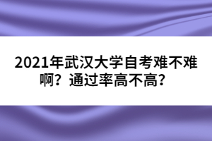 2021年武漢大學(xué)自考難不難??？通過率高不高？