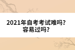 2021年自考考試難嗎？容易過嗎？