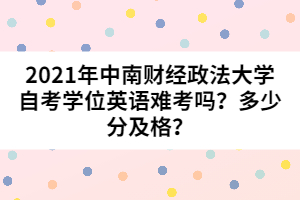 2021年中南財經(jīng)政法大學(xué)自考學(xué)位英語難考嗎？多少分及格？