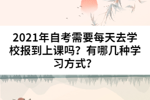 2021年自考需要每天去學校報到上課嗎？有哪幾種學習方式？