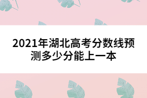 2021年湖北高考分數(shù)線預(yù)測多少分能上一本 