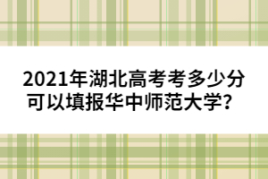 2021年湖北高考考多少分可以填報(bào)華中師范大學(xué)？