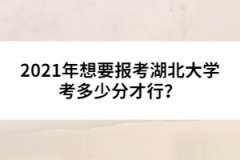 2021年想要報考湖北大學考多少分才行？