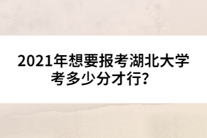 2021年想要報(bào)考湖北大學(xué)考多少分才行？