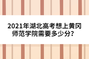 2021年湖北高考想上黃岡師范學院需要多少分？