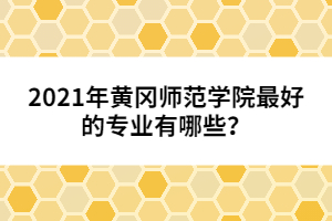 2021年黃岡師范學院最好的專業(yè)有哪些？