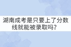 湖南成考是只要上了分?jǐn)?shù)線就能被錄取嗎？