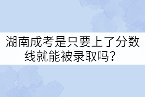 湖南成考是只要上了分?jǐn)?shù)線就能被錄取嗎？