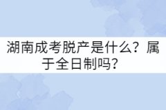 湖南成考脫產(chǎn)是什么？屬于全日制嗎？