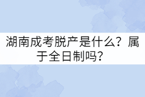 湖南成考脫產(chǎn)是什么？屬于全日制嗎？