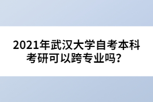 2021年武漢大學(xué)自考本科考研可以跨專業(yè)嗎？