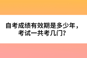 自考成績(jī)有效期是多少年，考試一共考幾門？