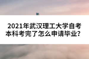 2021年武漢理工大學(xué)自考本科考完了怎么申請畢業(yè)？