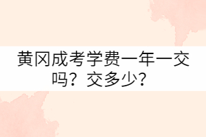 黃岡成考學費一年一交嗎？交多少？