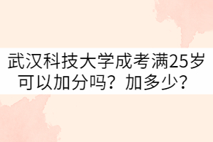 武漢科技大學(xué)成考滿25歲可以加分嗎？加多少？