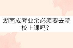 湖南成考業(yè)余必須要去院校上課嗎？