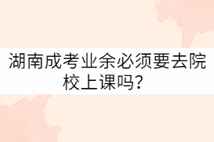 湖南成考業(yè)余必須要去院校上課嗎？