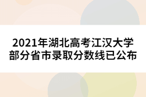 2021年湖北高考江漢大學(xué)部分省市錄取分?jǐn)?shù)線已公布