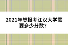 2021年想報考江漢大學需要多少分數(shù)？