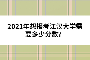 2021年想報考江漢大學需要多少分數(shù)？